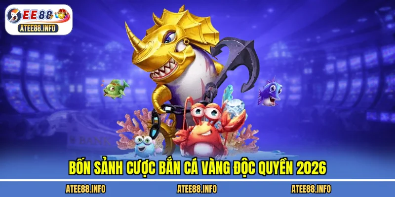 Bốn sảnh cược bắn cá vàng độc quyền 2026