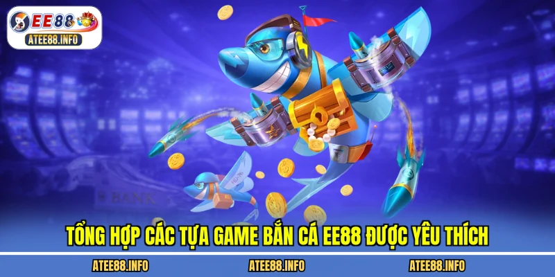 Tổng hợp các tựa game bắn cá EE88 được yêu thích